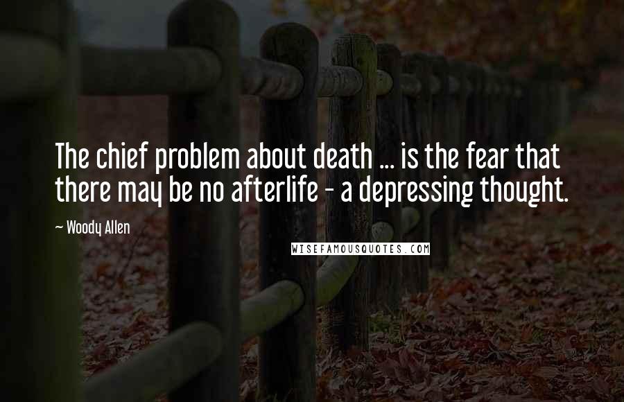 Woody Allen Quotes: The chief problem about death ... is the fear that there may be no afterlife - a depressing thought.