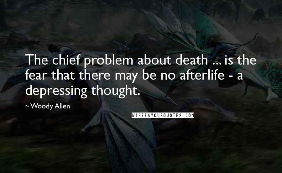 Woody Allen Quotes: The chief problem about death ... is the fear that there may be no afterlife - a depressing thought.