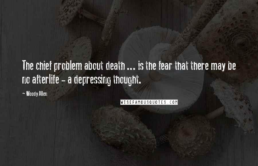 Woody Allen Quotes: The chief problem about death ... is the fear that there may be no afterlife - a depressing thought.