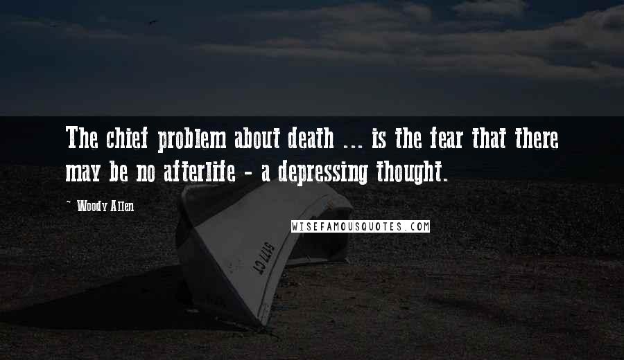 Woody Allen Quotes: The chief problem about death ... is the fear that there may be no afterlife - a depressing thought.