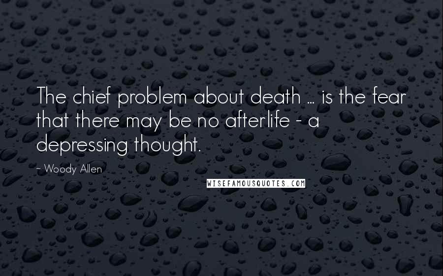 Woody Allen Quotes: The chief problem about death ... is the fear that there may be no afterlife - a depressing thought.