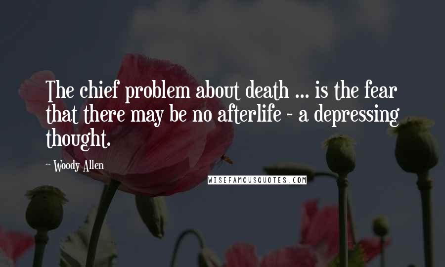 Woody Allen Quotes: The chief problem about death ... is the fear that there may be no afterlife - a depressing thought.