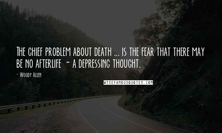 Woody Allen Quotes: The chief problem about death ... is the fear that there may be no afterlife - a depressing thought.