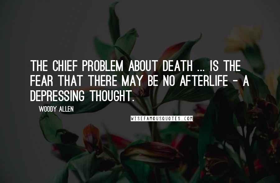 Woody Allen Quotes: The chief problem about death ... is the fear that there may be no afterlife - a depressing thought.