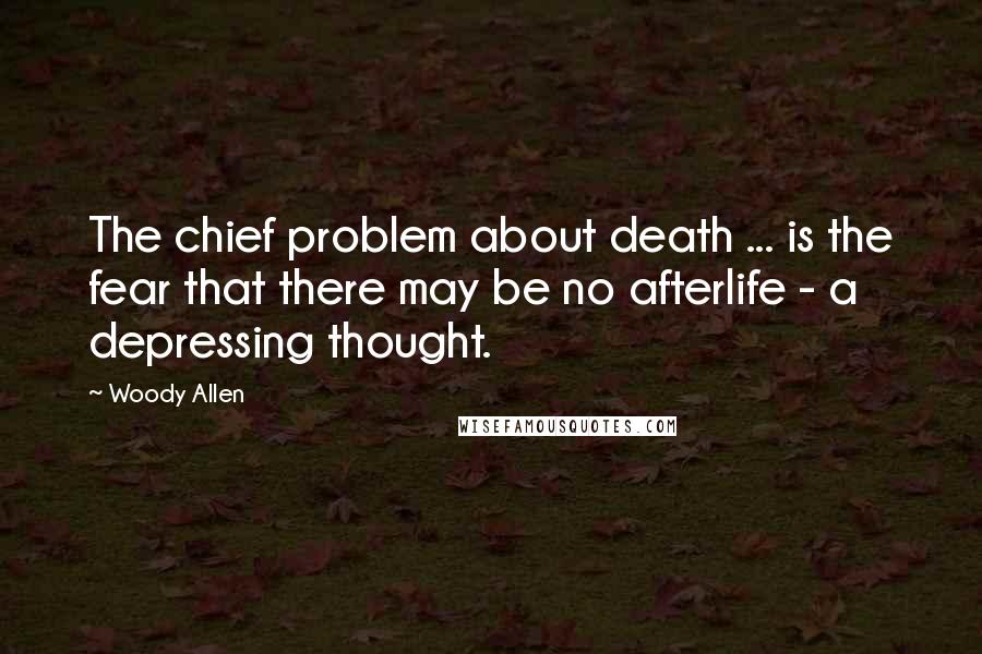Woody Allen Quotes: The chief problem about death ... is the fear that there may be no afterlife - a depressing thought.