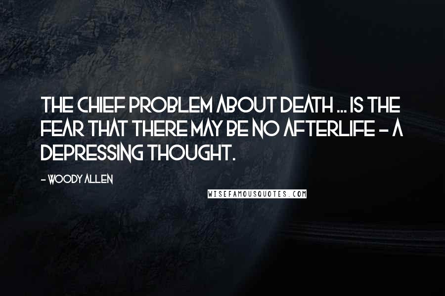 Woody Allen Quotes: The chief problem about death ... is the fear that there may be no afterlife - a depressing thought.