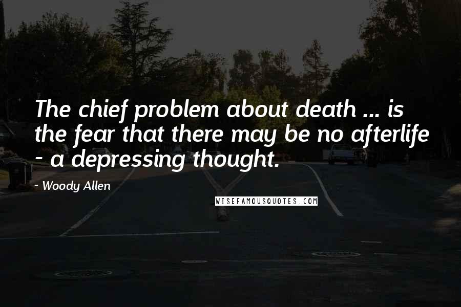 Woody Allen Quotes: The chief problem about death ... is the fear that there may be no afterlife - a depressing thought.