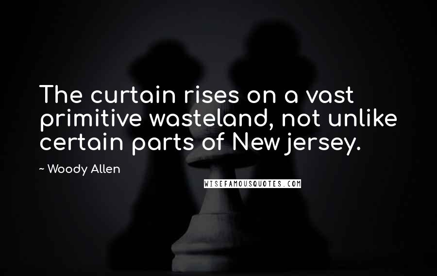 Woody Allen Quotes: The curtain rises on a vast primitive wasteland, not unlike certain parts of New jersey.