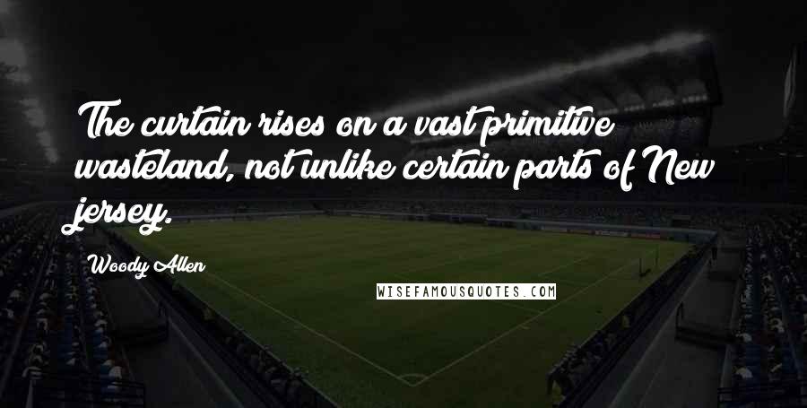 Woody Allen Quotes: The curtain rises on a vast primitive wasteland, not unlike certain parts of New jersey.