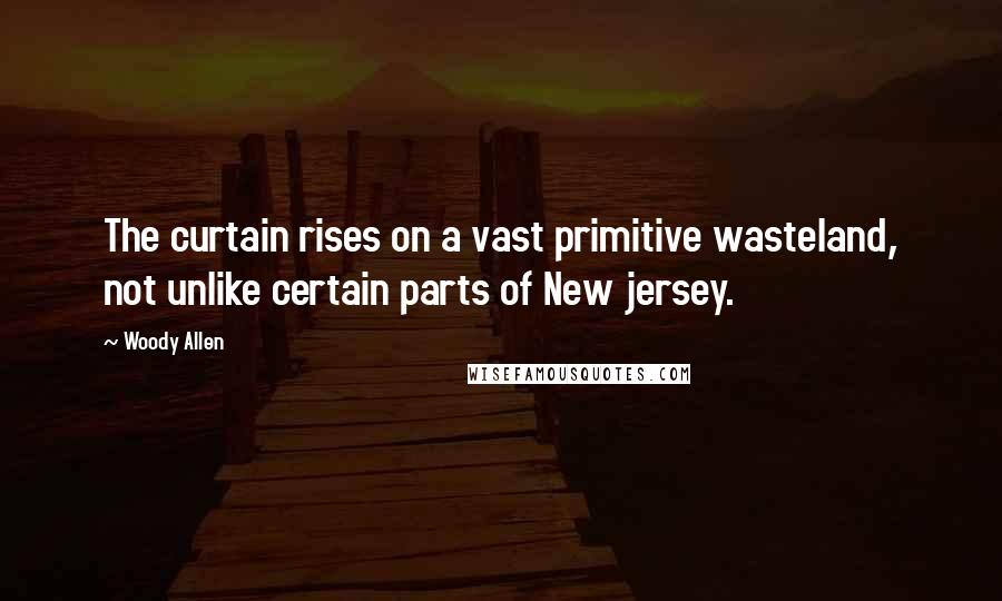 Woody Allen Quotes: The curtain rises on a vast primitive wasteland, not unlike certain parts of New jersey.