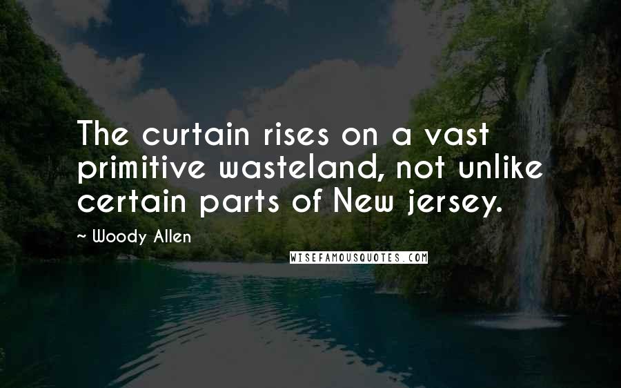 Woody Allen Quotes: The curtain rises on a vast primitive wasteland, not unlike certain parts of New jersey.