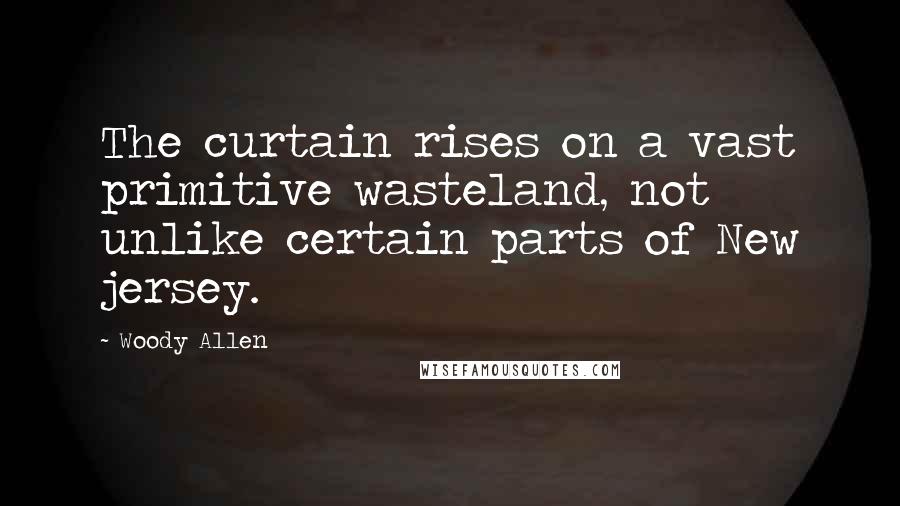 Woody Allen Quotes: The curtain rises on a vast primitive wasteland, not unlike certain parts of New jersey.