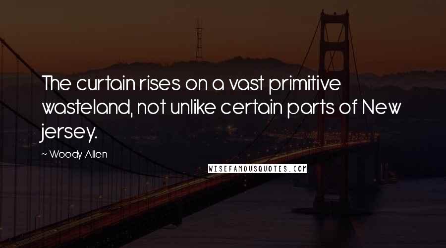 Woody Allen Quotes: The curtain rises on a vast primitive wasteland, not unlike certain parts of New jersey.