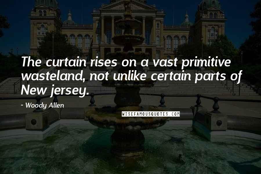 Woody Allen Quotes: The curtain rises on a vast primitive wasteland, not unlike certain parts of New jersey.