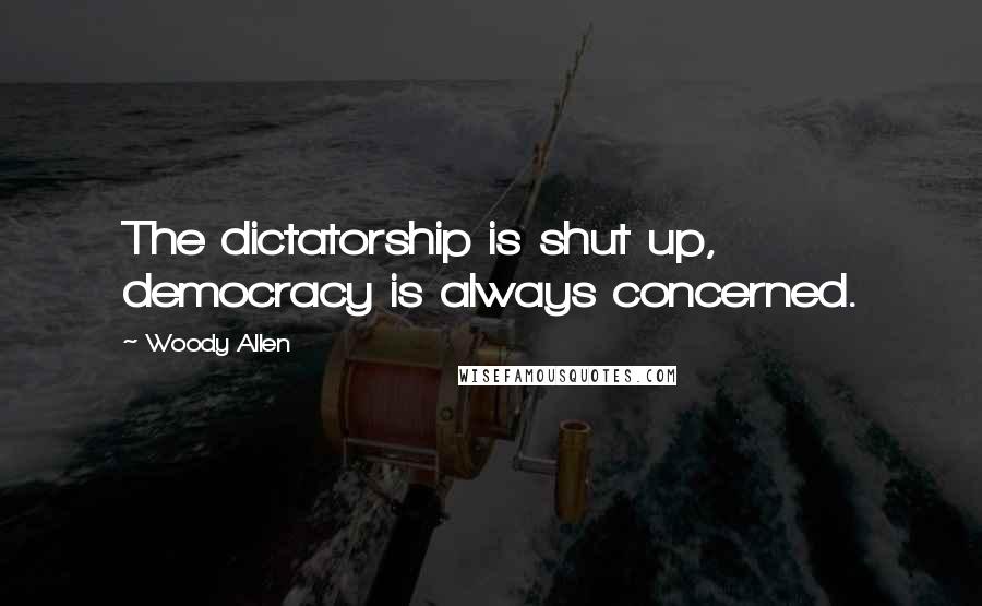 Woody Allen Quotes: The dictatorship is shut up, democracy is always concerned.