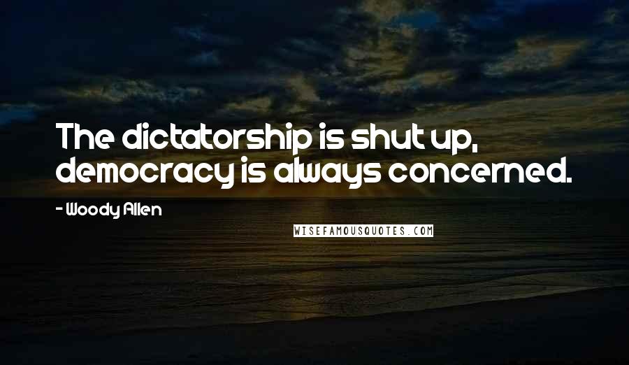 Woody Allen Quotes: The dictatorship is shut up, democracy is always concerned.