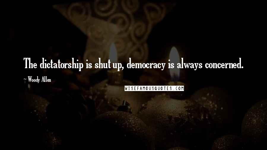 Woody Allen Quotes: The dictatorship is shut up, democracy is always concerned.