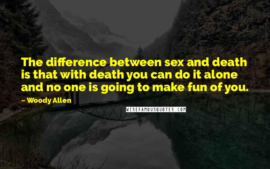 Woody Allen Quotes: The difference between sex and death is that with death you can do it alone and no one is going to make fun of you.