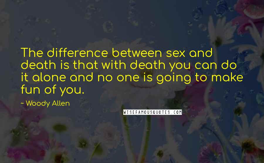 Woody Allen Quotes: The difference between sex and death is that with death you can do it alone and no one is going to make fun of you.