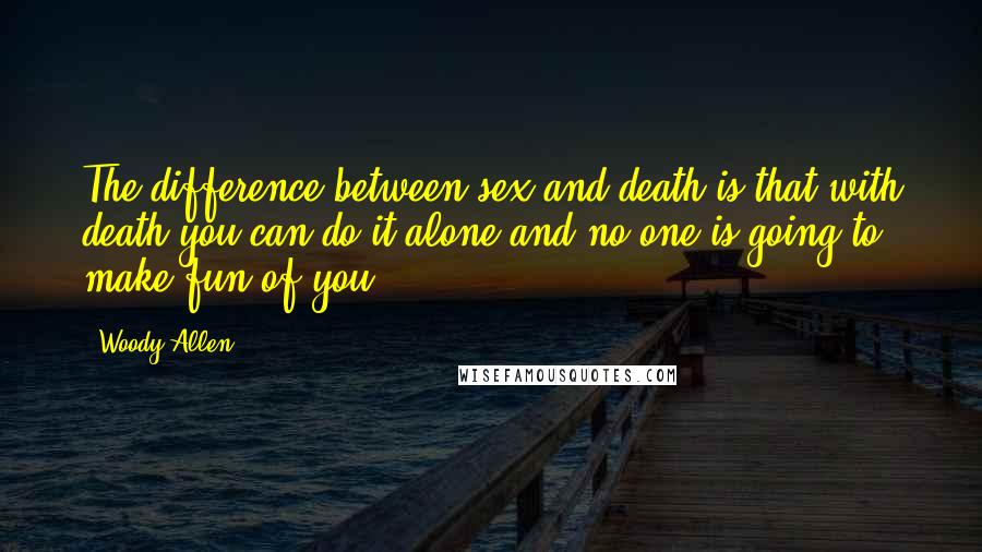 Woody Allen Quotes: The difference between sex and death is that with death you can do it alone and no one is going to make fun of you.