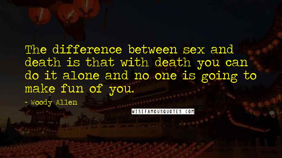 Woody Allen Quotes: The difference between sex and death is that with death you can do it alone and no one is going to make fun of you.