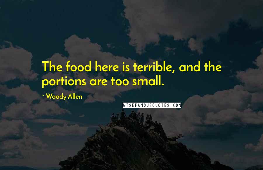Woody Allen Quotes: The food here is terrible, and the portions are too small.