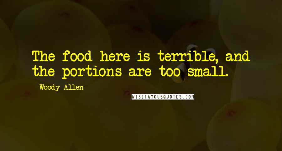 Woody Allen Quotes: The food here is terrible, and the portions are too small.