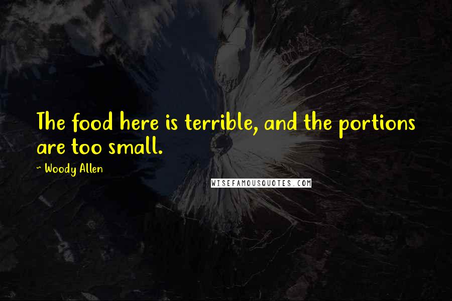 Woody Allen Quotes: The food here is terrible, and the portions are too small.