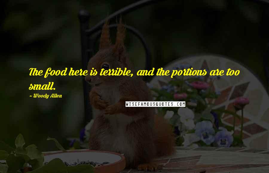 Woody Allen Quotes: The food here is terrible, and the portions are too small.