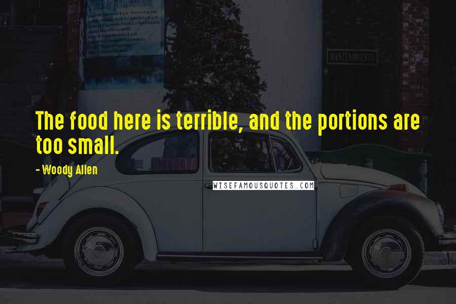Woody Allen Quotes: The food here is terrible, and the portions are too small.