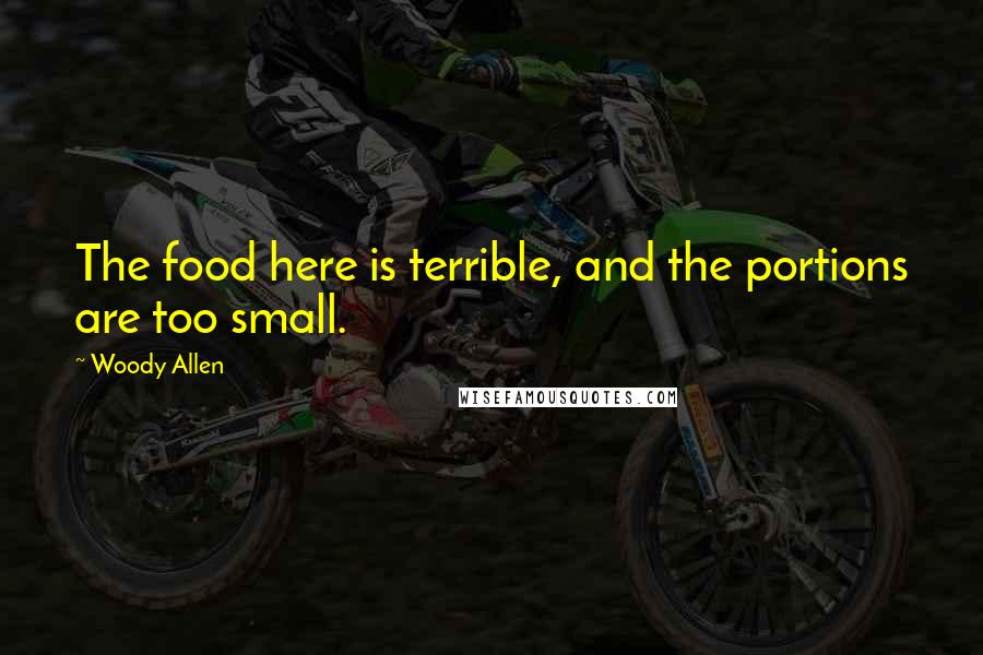Woody Allen Quotes: The food here is terrible, and the portions are too small.
