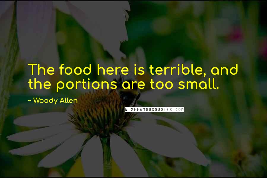Woody Allen Quotes: The food here is terrible, and the portions are too small.