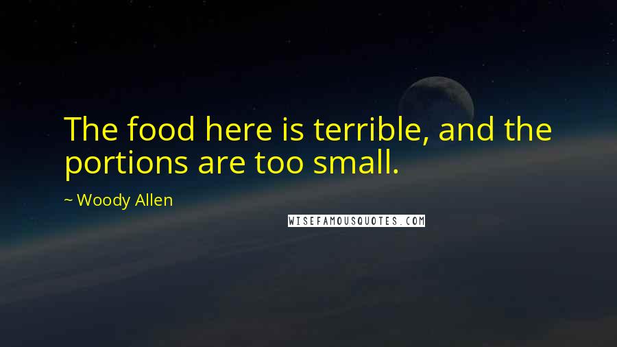 Woody Allen Quotes: The food here is terrible, and the portions are too small.