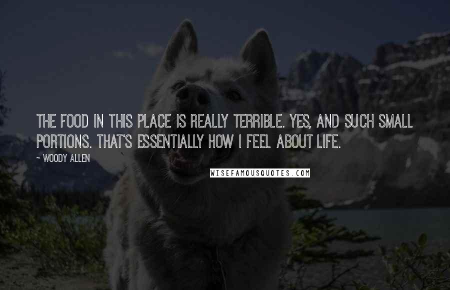 Woody Allen Quotes: The food in this place is really terrible. Yes, and such small portions. That's essentially how I feel about life.