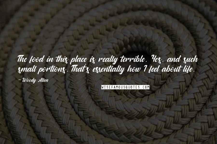 Woody Allen Quotes: The food in this place is really terrible. Yes, and such small portions. That's essentially how I feel about life.