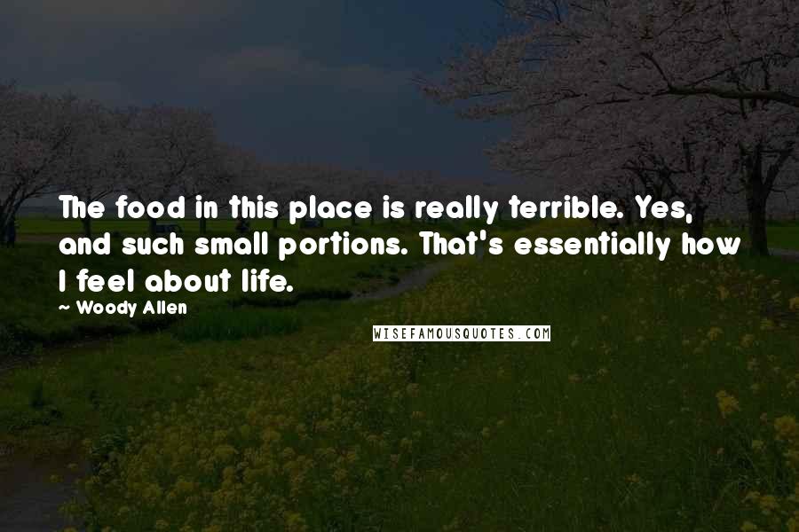 Woody Allen Quotes: The food in this place is really terrible. Yes, and such small portions. That's essentially how I feel about life.