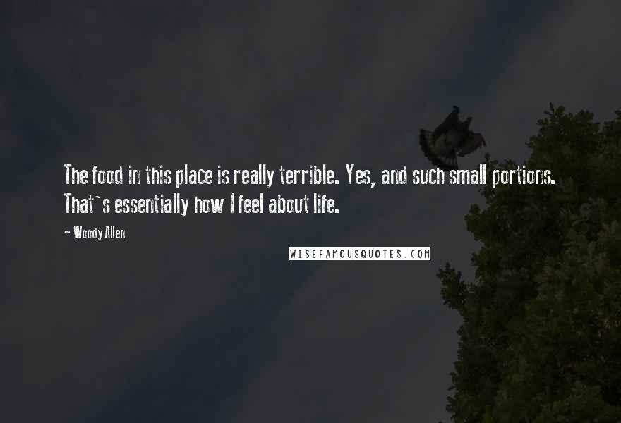 Woody Allen Quotes: The food in this place is really terrible. Yes, and such small portions. That's essentially how I feel about life.