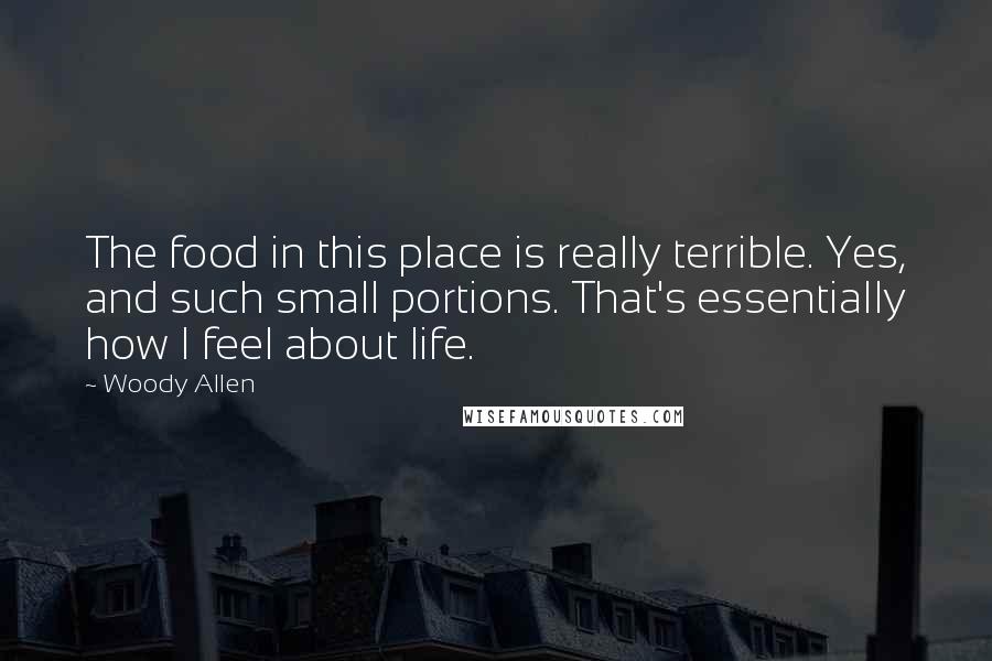 Woody Allen Quotes: The food in this place is really terrible. Yes, and such small portions. That's essentially how I feel about life.