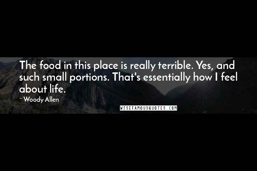 Woody Allen Quotes: The food in this place is really terrible. Yes, and such small portions. That's essentially how I feel about life.