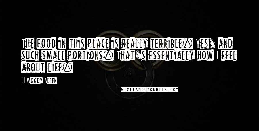 Woody Allen Quotes: The food in this place is really terrible. Yes, and such small portions. That's essentially how I feel about life.