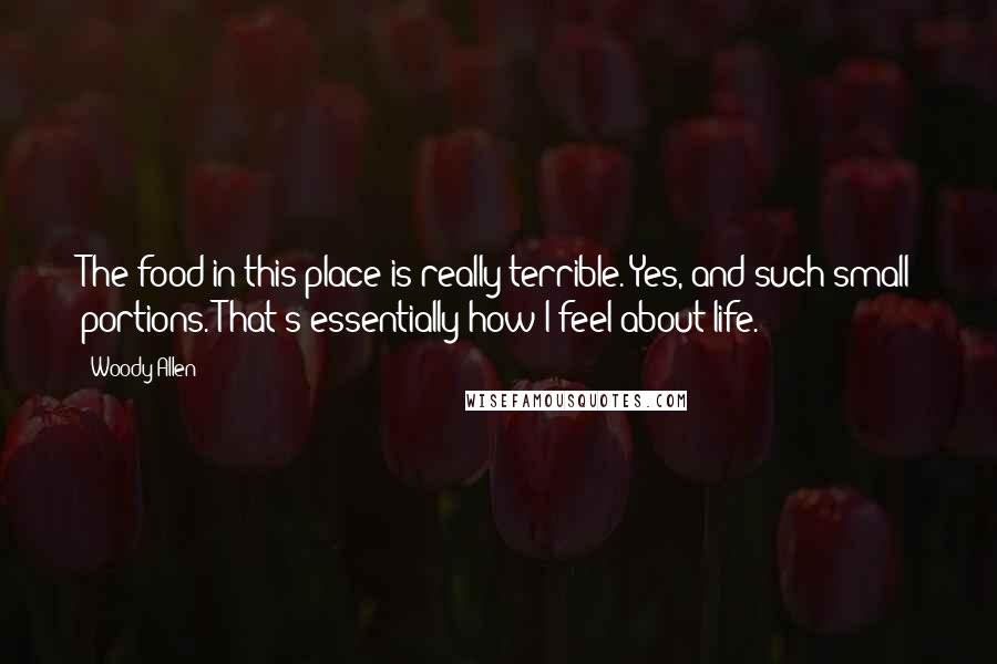 Woody Allen Quotes: The food in this place is really terrible. Yes, and such small portions. That's essentially how I feel about life.