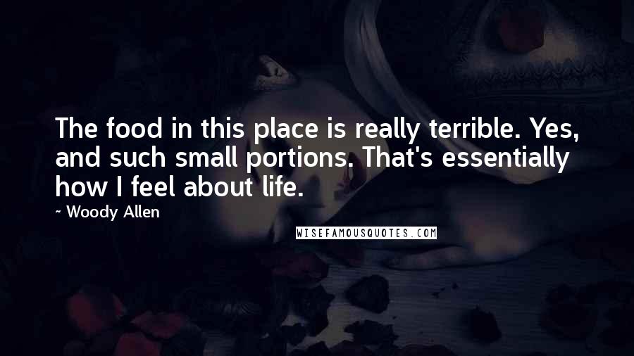 Woody Allen Quotes: The food in this place is really terrible. Yes, and such small portions. That's essentially how I feel about life.