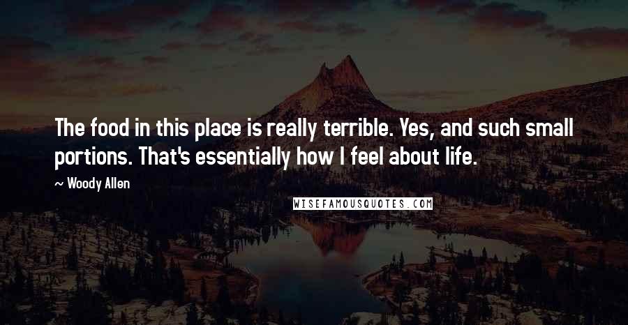 Woody Allen Quotes: The food in this place is really terrible. Yes, and such small portions. That's essentially how I feel about life.