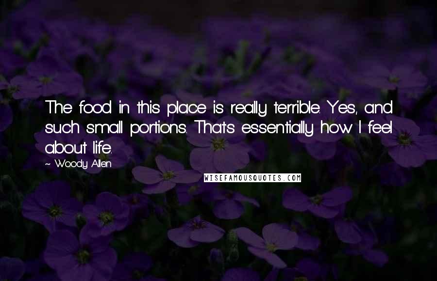 Woody Allen Quotes: The food in this place is really terrible. Yes, and such small portions. That's essentially how I feel about life.