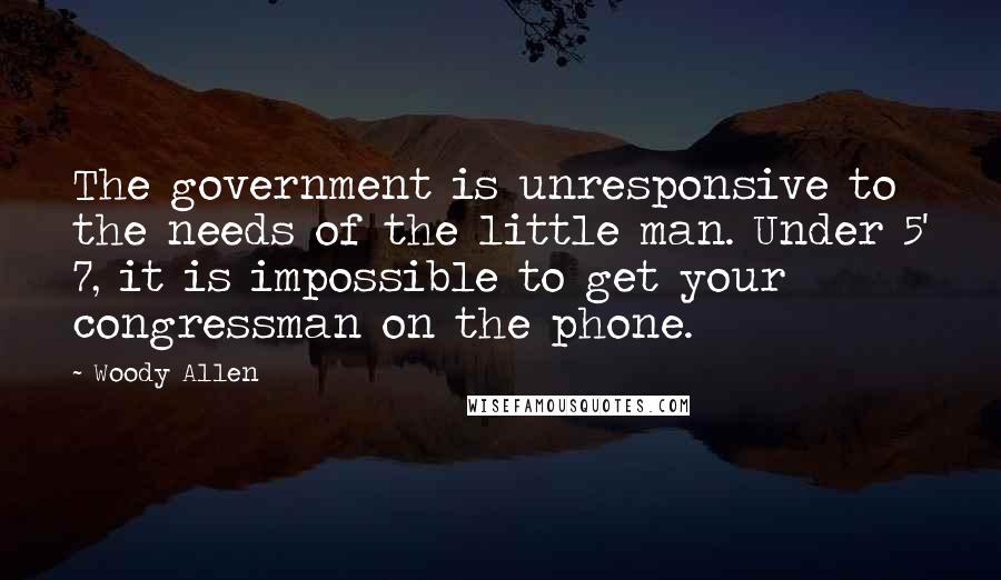 Woody Allen Quotes: The government is unresponsive to the needs of the little man. Under 5' 7, it is impossible to get your congressman on the phone.