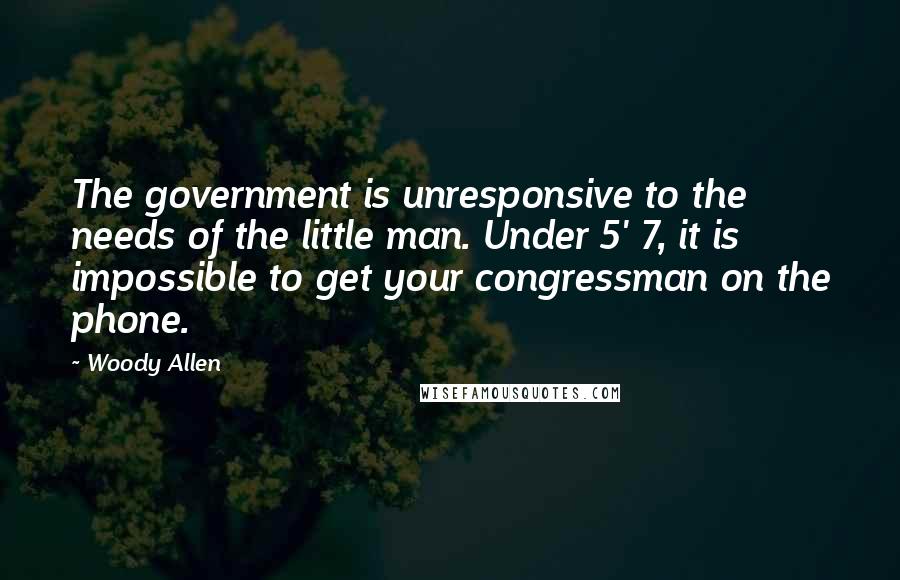 Woody Allen Quotes: The government is unresponsive to the needs of the little man. Under 5' 7, it is impossible to get your congressman on the phone.