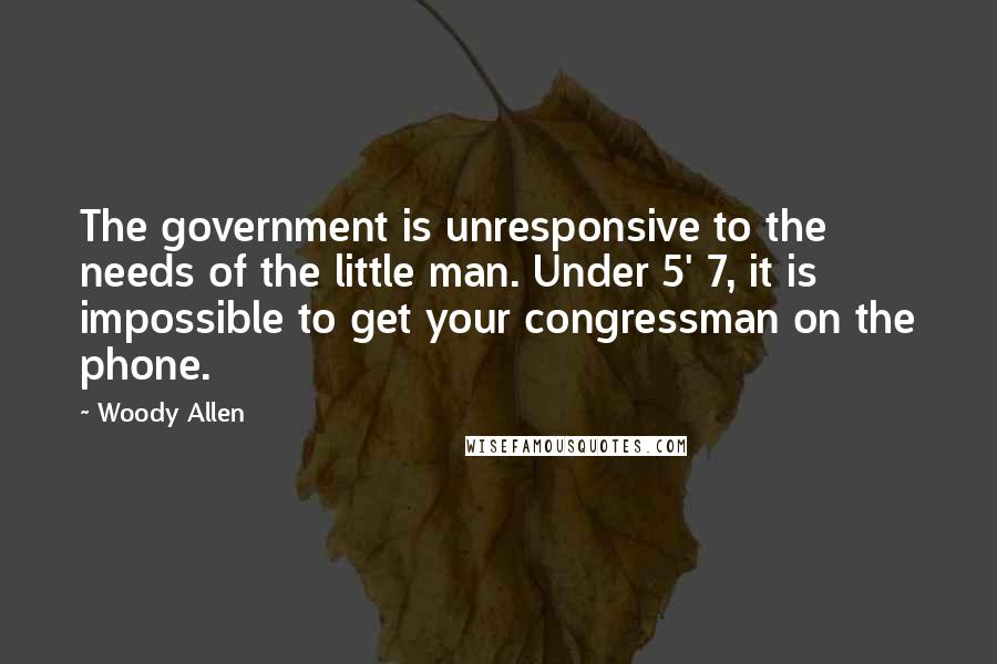 Woody Allen Quotes: The government is unresponsive to the needs of the little man. Under 5' 7, it is impossible to get your congressman on the phone.