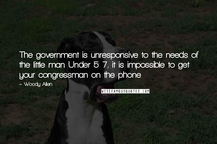 Woody Allen Quotes: The government is unresponsive to the needs of the little man. Under 5' 7, it is impossible to get your congressman on the phone.