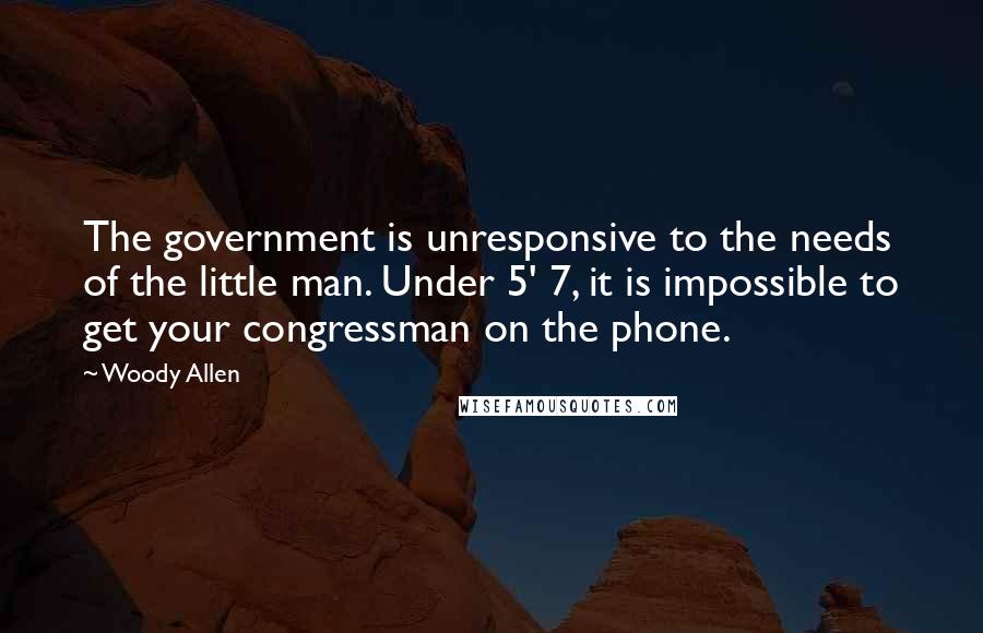 Woody Allen Quotes: The government is unresponsive to the needs of the little man. Under 5' 7, it is impossible to get your congressman on the phone.