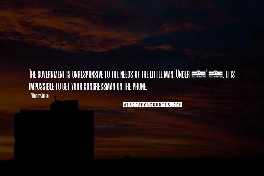 Woody Allen Quotes: The government is unresponsive to the needs of the little man. Under 5' 7, it is impossible to get your congressman on the phone.